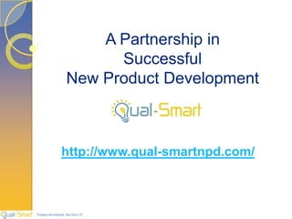 A Partnership in
                                  Successful
                            New Product Development



                        http://www.qual-smartnpd.com/



Privileged and confidential - Qual-Smart, LLC
 