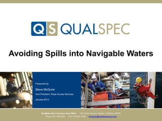 Avoiding Spills into Navigable Waters


      Presented by

      Steve McGuire
      Vice President, Rope Access Services

      January 2013




           QualSpec San Francisco Area Office   124 Parker Avenue, Rodeo, California 94572
               Phone: 510-799-0305   Fax: 510-245-1728   smcguire@qualspecgroup.com
 