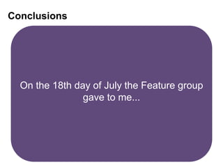 Conclusions
On the 18th day of July the Feature group
gave to me...
 