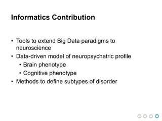 Informatics Contribution
• Tools to extend Big Data paradigms to
neuroscience
• Data-driven model of neuropsychatric profile
• Brain phenotype
• Cognitive phenotype
• Methods to define subtypes of disorder
 