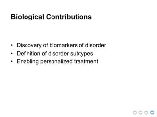 Biological Contributions
• Discovery of biomarkers of disorder
• Definition of disorder subtypes
• Enabling personalized treatment
 