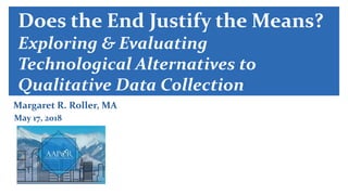 Does the End Justify the Means?
Exploring & Evaluating
Technological Alternatives to
Qualitative Data Collection
Margaret R. Roller, MA
May 17, 2018
 