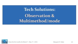 22Margaret R. RollerDoes the End Justify the Means? – May 17, 2018
Tech Solutions:
Observation &
Multimethod/mode
 