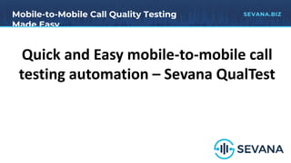 Mobile-to-Mobile Call Quality Testing
Made Easy
SEVANA.BIZ
Quick and Easy mobile-to-mobile call
testing automation – Sevana QualTest
 