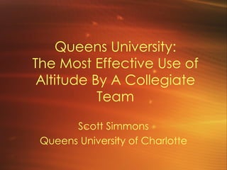 Queens University: The Most Effective Use of Altitude By A Collegiate Team Scott Simmons Queens University of Charlotte 