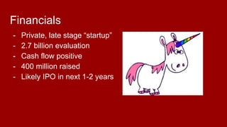 Financials
- Private, late stage “startup”
- 2.7 billion evaluation
- Cash flow positive
- 400 million raised
- Likely IPO in next 1-2 years
 
