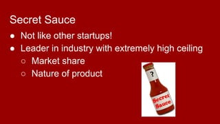 Secret Sauce
● Not like other startups!
● Leader in industry with extremely high ceiling
○ Market share
○ Nature of product
 