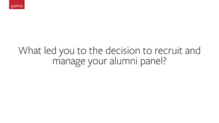 What led you to the decision to recruit and
manage your alumni panel?
 