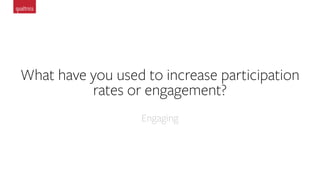 What have you used to increase participation
rates or engagement?
Engaging
 