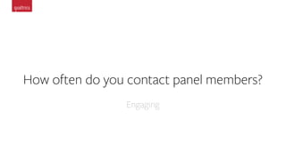 How often do you contact panel members?
Engaging
 