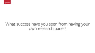 What success have you seen from having your
own research panel?
 