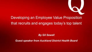 Developing an Employee Value Proposition
that recruits and engages today’s top talent
By Gil Sewell
Guest speaker from Auckland District Health Board
 