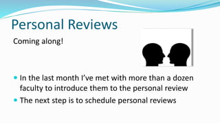 Personal Reviews
Coming along!
 In the last month I’ve met with more than a dozen
faculty to introduce them to the personal review
 The next step is to schedule personal reviews
 