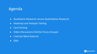 Agenda
● Qualitative Research versus Quantitative Research
● Heatmap and Hotspot Testing
● Card Sorting
● Video Discussions (Online Focus Groups)
● LiveCast (Beta feature)
● Q&A
 