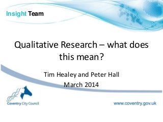 Qualitative Research – what does
this mean?
Tim Healey and Peter Hall
March 2014
Insight Team
 
