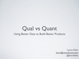 Qual vs Quant
Using Better Data to Build Better Products
Laura Klein
laura@usersknow.com
@lauraklein
 