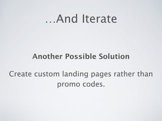…And Iterate
!
Another Possible Solution 
Create custom landing pages rather than
promo codes.
 