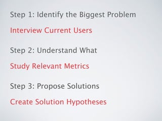 Step 1: Identify the Biggest Problem
Interview Current Users
Step 2: Understand What
Study Relevant Metrics
Step 3: Propos...