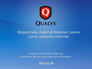 Т.Халтар| CISA/CISM, профессор
Qualys-ийн Монгол дахь албан ёсны төлөөлөгч
Мэдээллийн Аюулгүй Байдлыг хангах
үүлэн шийдэлд ажиллах
2015.01.29
 