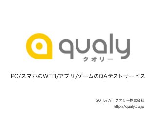 PC/スマホのWEB/アプリ/ゲームのQAテストサービス
2015/7/1 クオリー株式会社
http://qualy.co.jp
 
