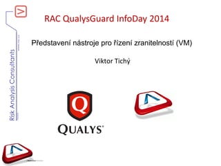 www.rac.cz
RiskAnalysisConsultants
V060420
RAC QualysGuard InfoDay 2014
Představení nástroje pro řízení zranitelností (VM)
Viktor Tichý
 