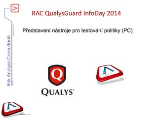 www.rac.cz
RiskAnalysisConsultants
V060420
RAC QualysGuard InfoDay 2014
Představení nástroje pro testování politiky (PC)
 