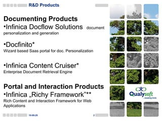 R&D Products 10-09-29 Documenting Products Infinica Docflow Solutions  document personalization and generation Docfinito*  Wizard based Saas portal for doc. Personalization Infinica Content Cruiser* Enterprise Document Retrieval Engine Portal and Interaction Products Infinica „Richy Framework”** Rich Content and Interaction Framework for Web Applications 
