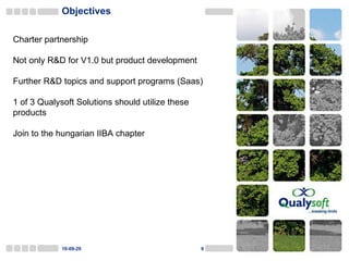 Objectives 10-09-29 Charter partnership Not only R&D for V1.0 but product development Further R&D topics and support programs (Saas) 1 of 3 Qualysoft Solutions should utilize these products Join to the hungarian IIBA chapter 