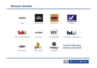 Nossos clientes




            AmBev                Buffet Colonial     Risotto Mix               Microlins




  Talk Interactive Publicidade    Fast Frame       Restaurante KOI   Tel Telemática - Telemarketing




                                                                     E mais de 100 outros
                                                                     clientes na Grande SP
       Ueta Industria            Big X Picanha        Makis Place
 