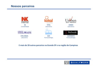 Nossos parceiros




            NK                      TOTAL                    UNIBEN
       Contabilidade              Laboratório              Laboratório




       VITAL BRAZIL                  GAIF                  AUDIOMETA
        Laboratório              Fonoaudiologia           Fonoaudiologia




     E mais de 20 outros parceiros na Grande SP e na região de Campinas
 