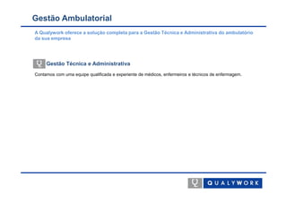 Gestão Ambulatorial
A Qualywork oferece a solução completa para a Gestão Técnica e Administrativa do ambulatório
da sua empresa




     Gestão Técnica e Administrativa
Contamos com uma equipe qualificada e experiente de médicos, enfermeiros e técnicos de enfermagem.
 