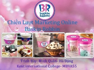 Chiến Lƣợt Marketing Online
       Baskin Robbin




     Trình Bày: Minh Quân- Hà Đặng
   Kent international College- MBVA55
 