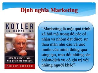 31
“Marketing là một quá trình
xã hội mà trong đó các cá
nhân và nhóm đạt được sự
thoả mãn nhu cầu và ước
muốn của mình thông qua
sáng tạo, trao đổi những sản
phẩm/dịch vụ có giá trị với
những người khác”
Định nghĩa Marketing
 
