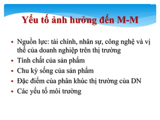 50
Yếu tố ảnh hƣởng đến M-M
 Nguồn lực: tài chính, nhân sự, công nghệ và vị
thế của doanh nghiệp trên thị trường
 Tính chất của sản phẩm
 Chu kỳ sống của sản phẩm
 Đặc điểm của phân khúc thị trường của DN
 Các yếu tố môi trường
 