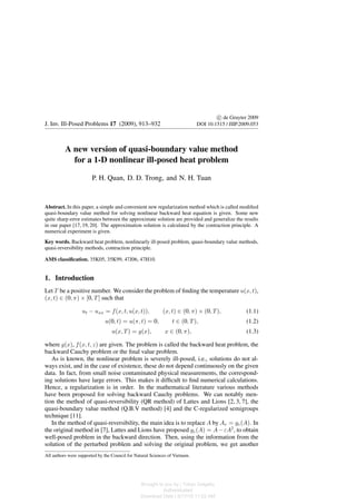 c

 de Gruyter 2009
J. Inv. Ill-Posed Problems 17 (2009), 913–932 DOI 10.1515 / JIIP.2009.053
A new version of quasi-boundary value method
for a 1-D nonlinear ill-posed heat problem
P. H. Quan, D. D. Trong, and N. H. Tuan
Abstract. In this paper, a simple and convenient new regularization method which is called modified
quasi-boundary value method for solving nonlinear backward heat equation is given. Some new
quite sharp error estimates between the approximate solution are provided and generalize the results
in our paper [17, 19, 20]. The approximation solution is calculated by the contraction principle. A
numerical experiment is given.
Key words. Backward heat problem, nonlinearly ill-posed problem, quasi-boundary value methods,
quasi-reversibility methods, contraction principle.
AMS classification. 35K05, 35K99, 47J06, 47H10.
1. Introduction
Let T be a positive number. We consider the problem of finding the temperature u(x, t),
(x, t) ∈ (0, π) × [0, T] such that
ut − uxx = f(x, t, u(x, t)), (x, t) ∈ (0, π) × (0, T), (1.1)
u(0, t) = u(π, t) = 0, t ∈ (0, T), (1.2)
u(x, T) = g(x), x ∈ (0, π), (1.3)
where g(x), f(x, t, z) are given. The problem is called the backward heat problem, the
backward Cauchy problem or the final value problem.
As is known, the nonlinear problem is severely ill-posed, i.e., solutions do not al-
ways exist, and in the case of existence, these do not depend continuously on the given
data. In fact, from small noise contaminated physical measurements, the correspond-
ing solutions have large errors. This makes it difficult to find numerical calculations.
Hence, a regularization is in order. In the mathematical literature various methods
have been proposed for solving backward Cauchy problems. We can notably men-
tion the method of quasi-reversibility (QR method) of Lattes and Lions [2, 3, 7], the
quasi-boundary value method (Q.B.V method) [4] and the C-regularized semigroups
technique [11].
In the method of quasi-reversibility, the main idea is to replace A by Aε = gε(A). In
the original method in [7], Lattes and Lions have proposed gε(A) = A−εA2, to obtain
well-posed problem in the backward direction. Then, using the information from the
solution of the perturbed problem and solving the original problem, we get another
All authors were supported by the Council for Natural Sciences of Vietnam.
Brought to you by | Tokyo Daigaku
Authenticated
Download Date | 5/17/15 11:22 AM
 