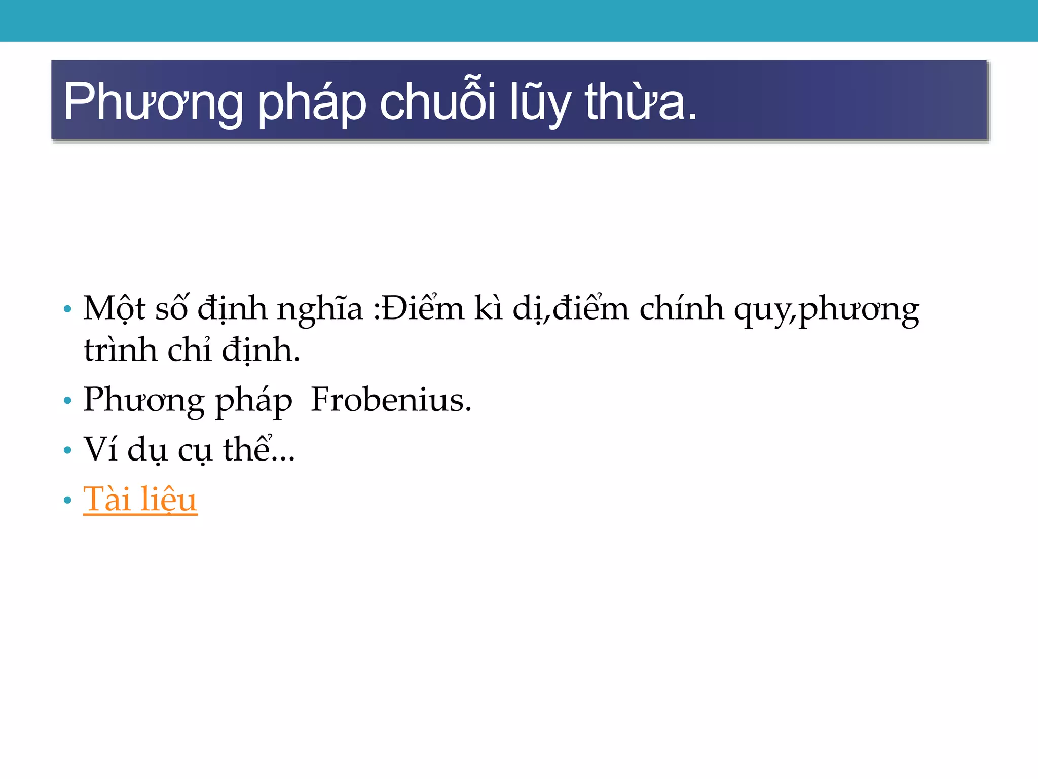 Phương pháp chuỗi lũy thừa.
• Một số định nghĩa :Điểm kì dị,điểm chính quy,phương
trình chỉ định.
• Phương pháp Frobenius.
• Ví dụ cụ thể...
• Tài liệu
 