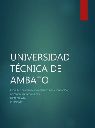 UNIVERSIDAD
TÉCNICA DE
AMBATO
FACULTAD DE CISNCIAS HUMANAS Y DE LA EDUCACIÓN
DOCENCIA EN INFORMÁTICA
RICARDO JARA
QUANDARY
 