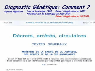 Diagnostic Génétique: Comment ?
Aspects législatifs   Lois de bioéthique 1994, Décret d’application en 2000
                      Nouvelles lois de bioéthique en Août 2004
                                                  Décret d’application en 04/2008
 