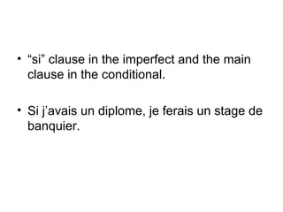 • “si” clause in the imperfect and the main
clause in the conditional.
• Si j’avais un diplome, je ferais un stage de
banquier.

 