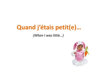Quand j’étais petit(e)…
     (When I was little…)
 