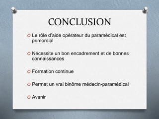 CONCLUSION
O Le rôle d’aide opérateur du paramédical est
primordial
O Nécessite un bon encadrement et de bonnes
connaissances
O Formation continue
O Permet un vrai binôme médecin-paramédical
O Avenir
 