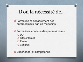 D’où la nécessité de…
O Formation et encadrement des
paramédicaux par les médecins
O Formations continus des paramédicaux
O DU
O Sites internet
O Revue
O Congrès
O Expérience et compétence
 