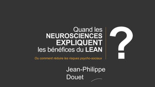 Quand les
NEUROSCIENCES
EXPLIQUENT
les bénéfices du LEAN
Ou comment réduire les risques psycho-sociaux
Jean-Philippe
Douet
 