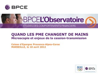 QUAND LES PME CHANGENT DE MAINS
Microscopie et enjeux de la cession-transmission

Caisse d’Epargne Provence-Alpes-Corse
MARSEILLE, le 10 avril 2012
 