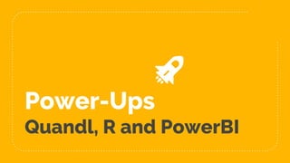 Power-Ups
Quandl, R and PowerBI
 