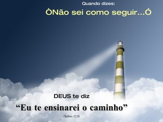 Quando dizes: “ Não sei como seguir...” DEUS te diz “ Eu te ensinarei o caminho” (Salmo 32:8) 