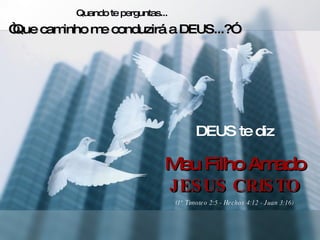 Quando te perguntas... “ Que caminho me conduzirá a DEUS...?” DEUS te diz Meu Filho Amado JESUS CRISTO (1° Timoteo 2:5 - Hechos 4:12 - Juan 3:16) 