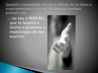 ... eu sou o PERDÃO,
que te levanta o
ânimo e promove a
reabilitação do teu
espírito.
 