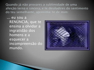 ... eu sou a
RENÚNCIA, que te
ensina a olvidar a
ingratidão dos
homens e a
esquecer a
incompreensão do
mundo.
 