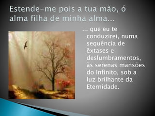 ... que eu te
conduzirei, numa
sequência de
êxtases e
deslumbramentos,
às serenas mansões
do Infinito, sob a
luz brilhante da
Eternidade.
 